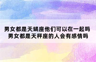 男女都是天蝎座他们可以在一起吗 男女都是天秤座的人会有感情吗